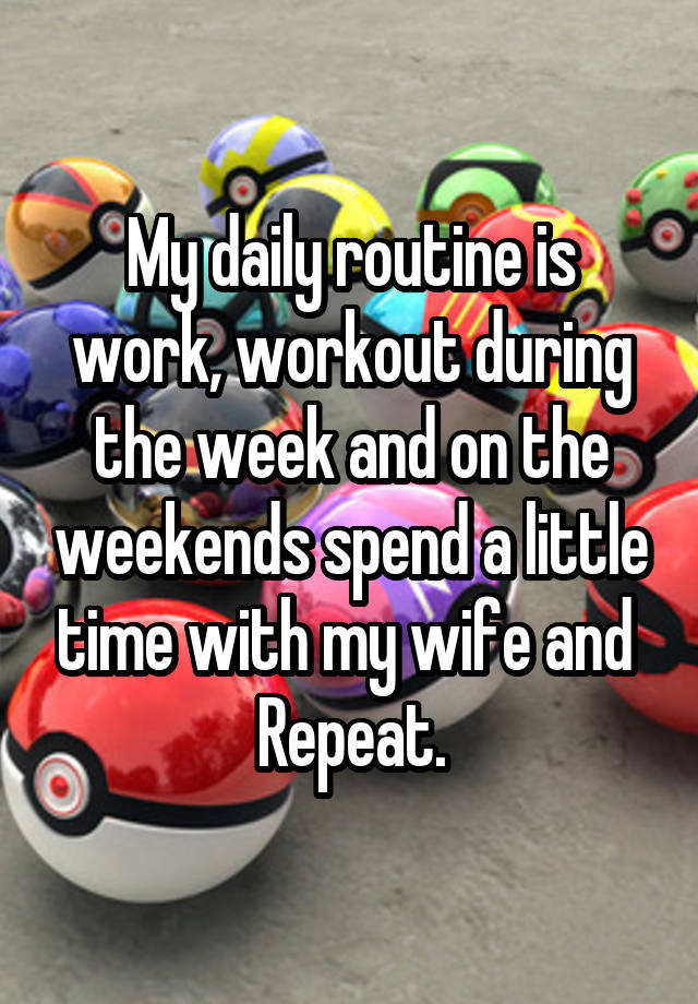 My daily routine is work, workout during the week and on the weekends spend a little time with my wife and  Repeat.