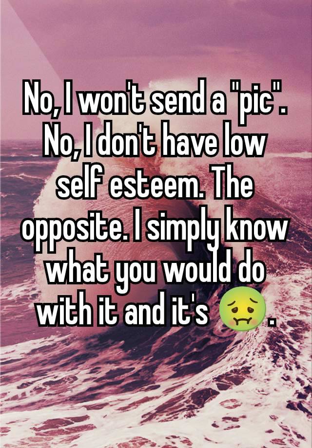 No, I won't send a "pic". No, I don't have low self esteem. The opposite. I simply know what you would do with it and it's 🤢.