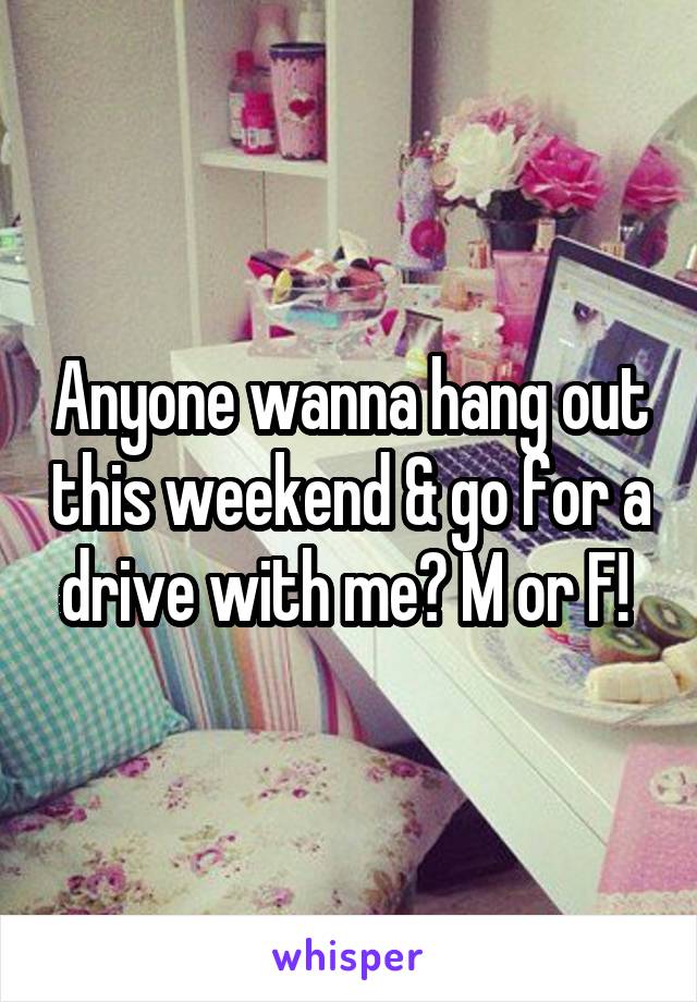 Anyone wanna hang out this weekend & go for a drive with me? M or F! 