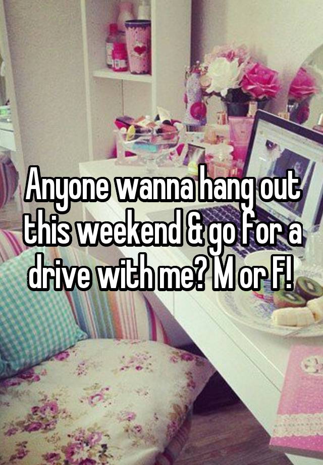 Anyone wanna hang out this weekend & go for a drive with me? M or F! 