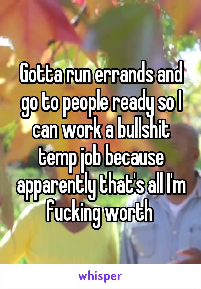 Gotta run errands and go to people ready so I can work a bullshit temp job because apparently that's all I'm fucking worth 