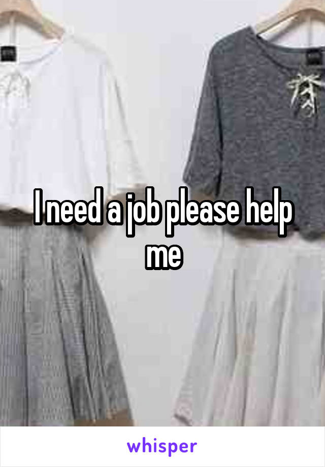 I need a job please help me