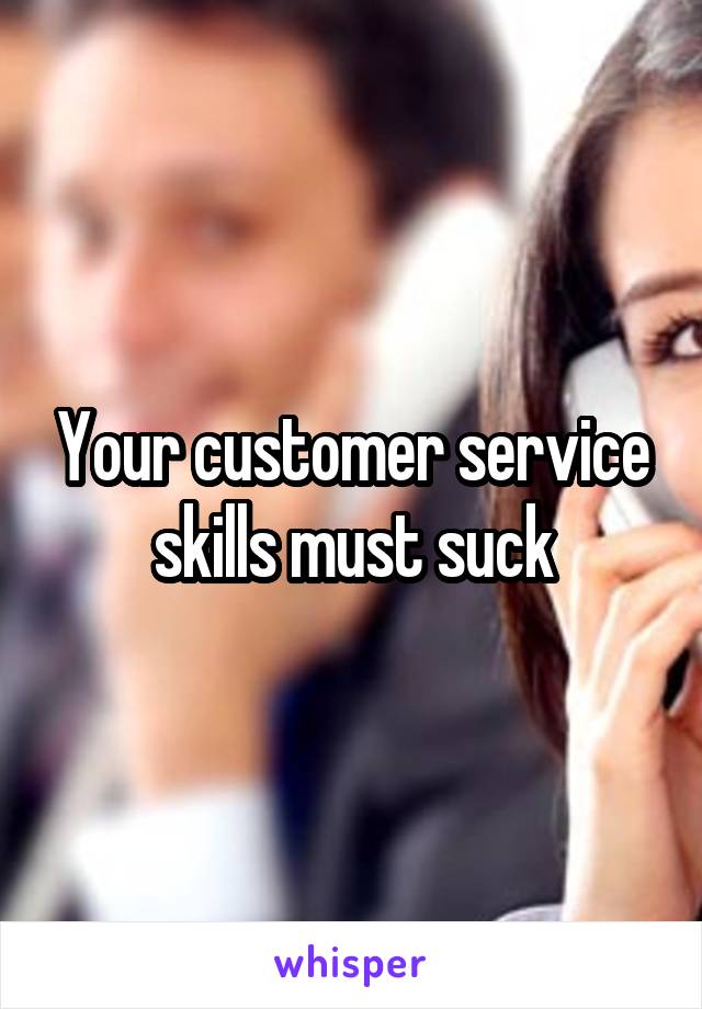 Your customer service skills must suck