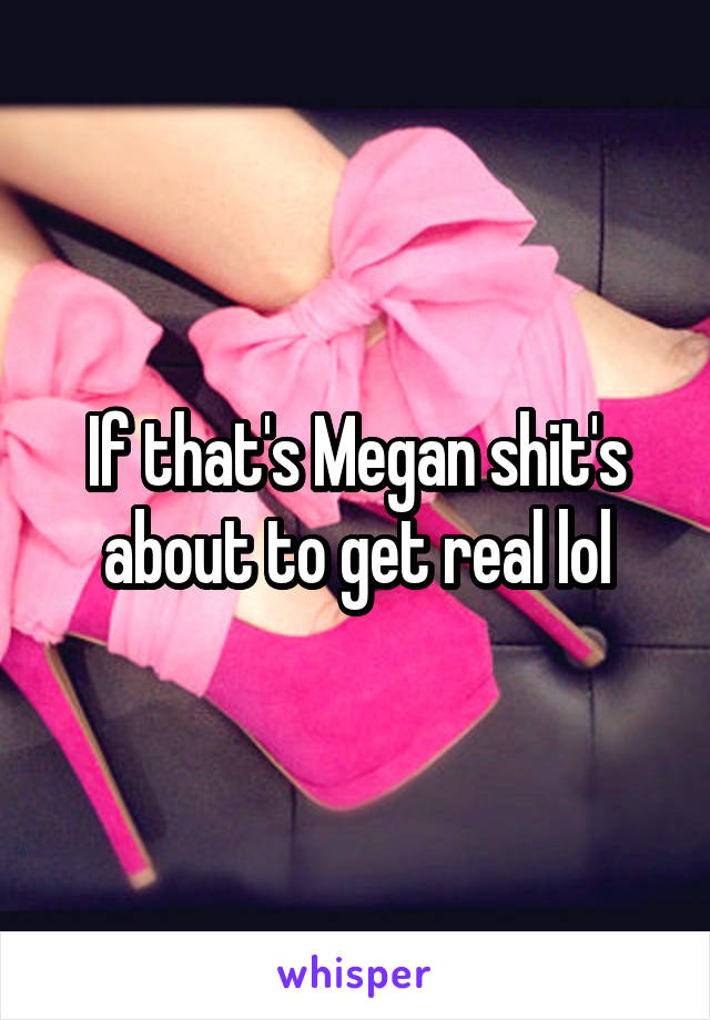 If that's Megan shit's about to get real lol