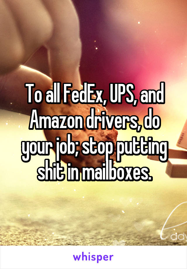 To all FedEx, UPS, and Amazon drivers, do your job; stop putting shit in mailboxes.