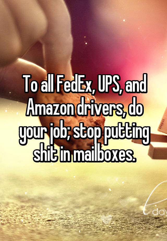 To all FedEx, UPS, and Amazon drivers, do your job; stop putting shit in mailboxes.