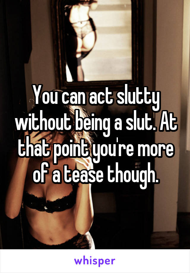 You can act slutty without being a slut. At that point you're more of a tease though.