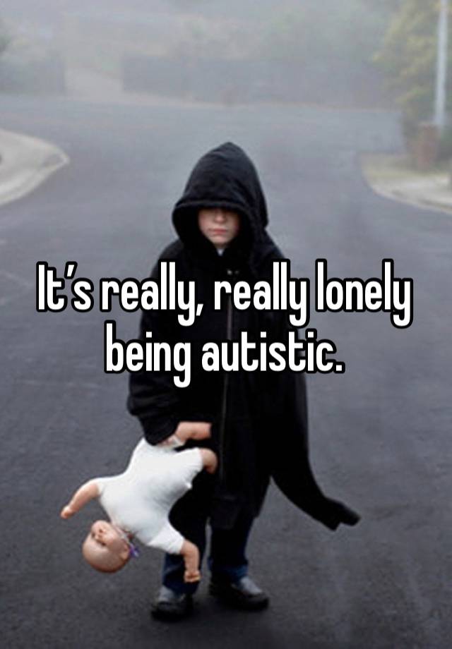 It’s really, really lonely being autistic. 