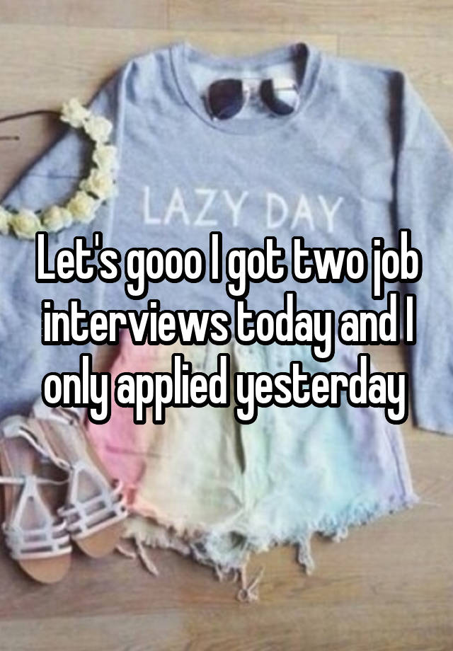 Let's gooo I got two job interviews today and I only applied yesterday 