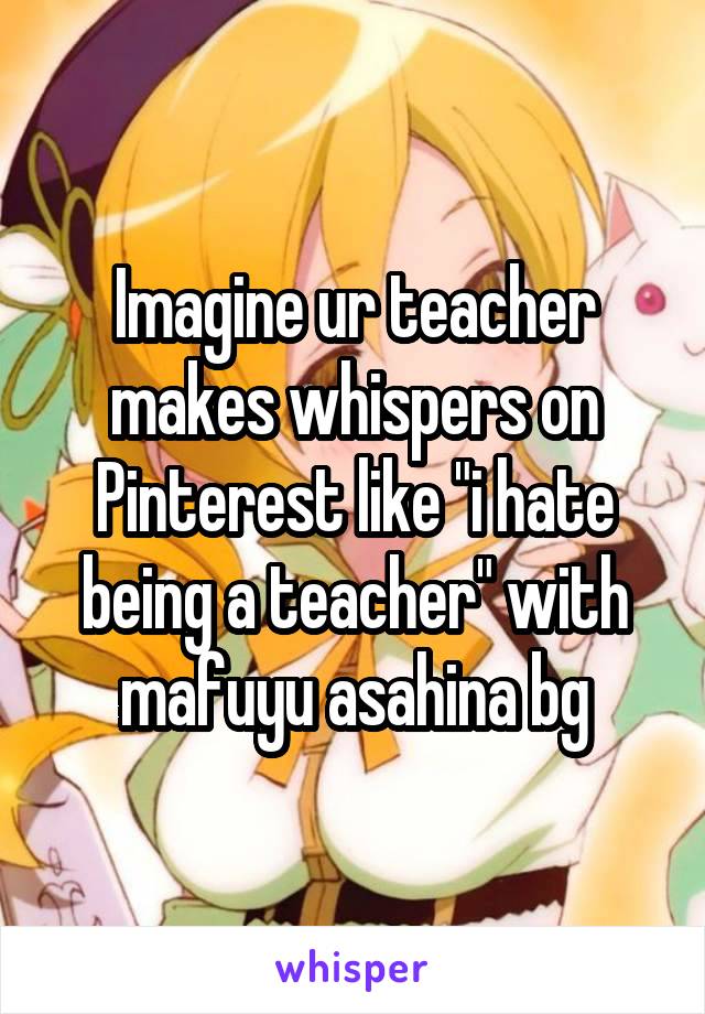 Imagine ur teacher makes whispers on Pinterest like "i hate being a teacher" with mafuyu asahina bg