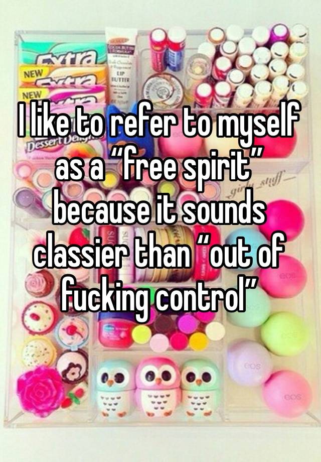 I like to refer to myself as a “free spirit” because it sounds classier than “out of fucking control”