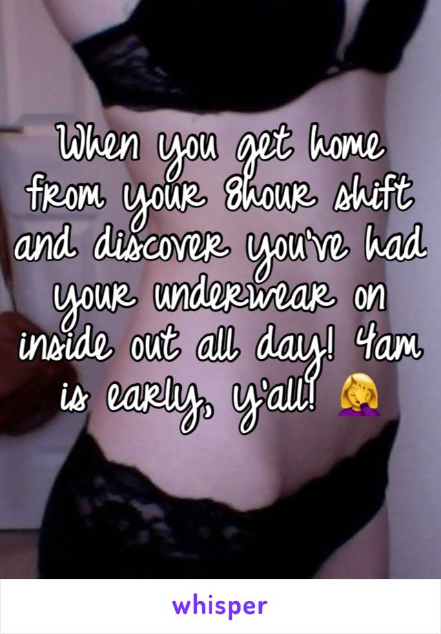 When you get home from your 8hour shift and discover you’ve had your underwear on inside out all day! 4am is early, y’all! 🤦‍♀️