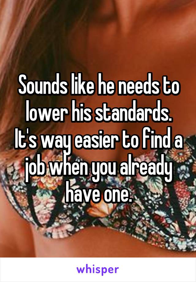 Sounds like he needs to lower his standards. It's way easier to find a job when you already have one.