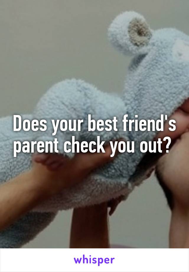 Does your best friend's parent check you out? 