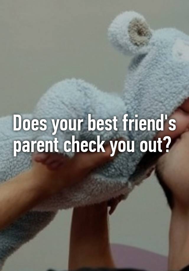 Does your best friend's parent check you out? 