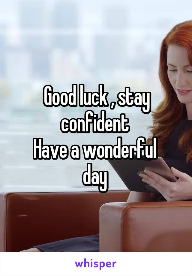 Good luck , stay confident 
Have a wonderful 
day 