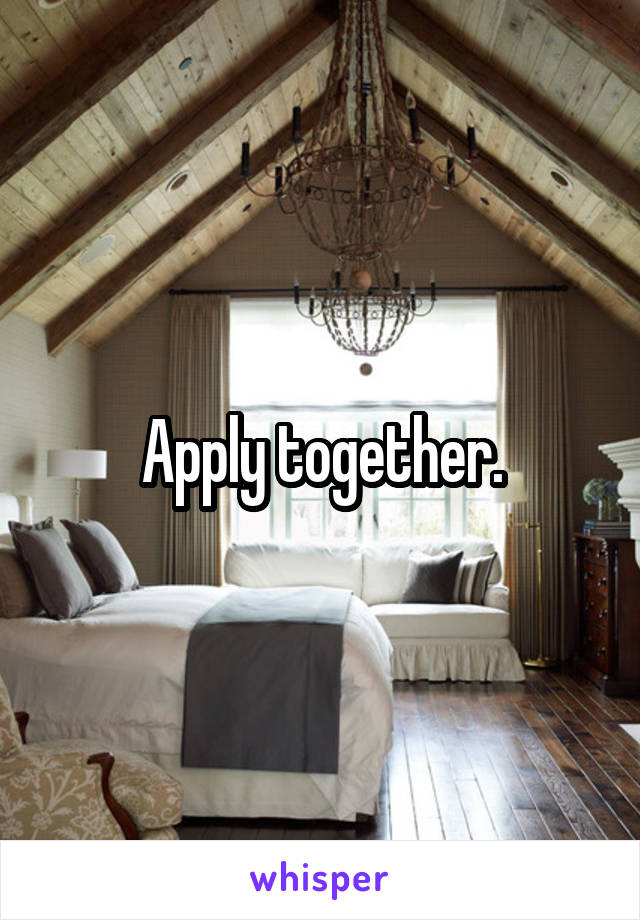 Apply together.