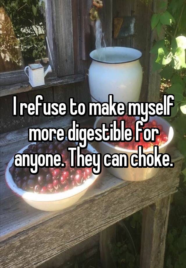 I refuse to make myself more digestible for anyone. They can choke.