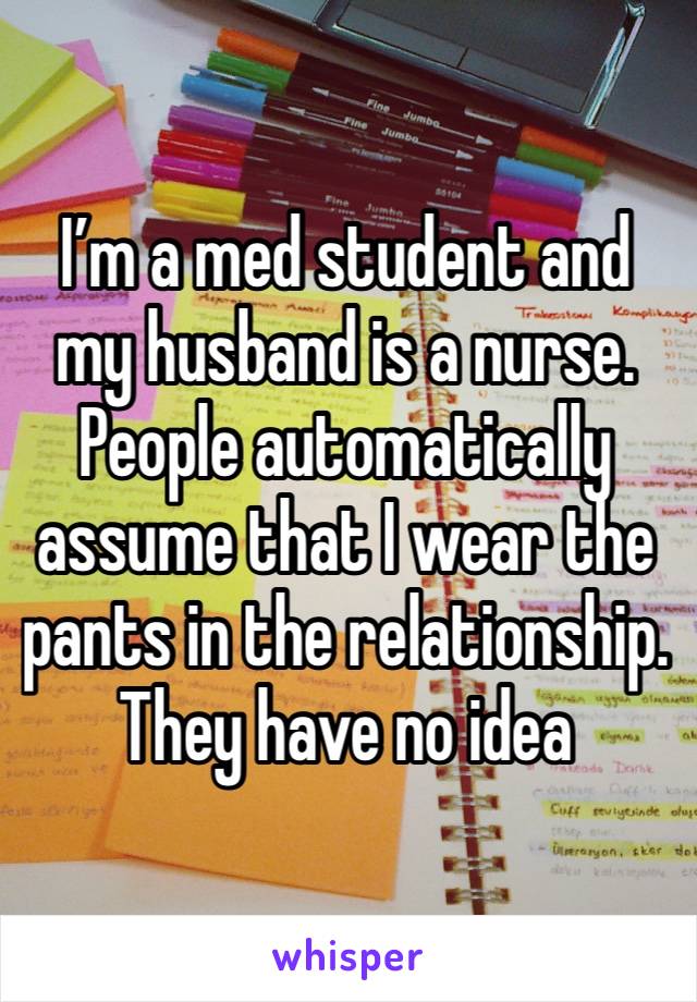I’m a med student and my husband is a nurse. People automatically assume that I wear the pants in the relationship. They have no idea  