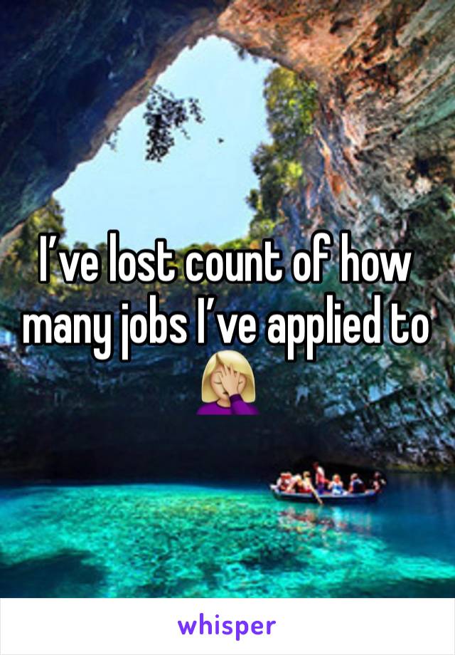 I’ve lost count of how many jobs I’ve applied to 🤦🏼‍♀️