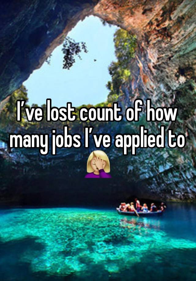 I’ve lost count of how many jobs I’ve applied to 🤦🏼‍♀️