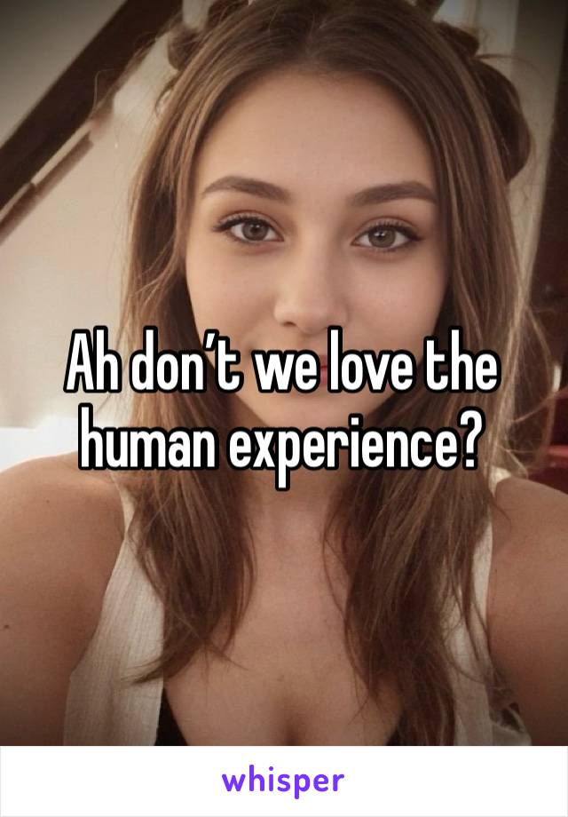 Ah don’t we love the human experience? 