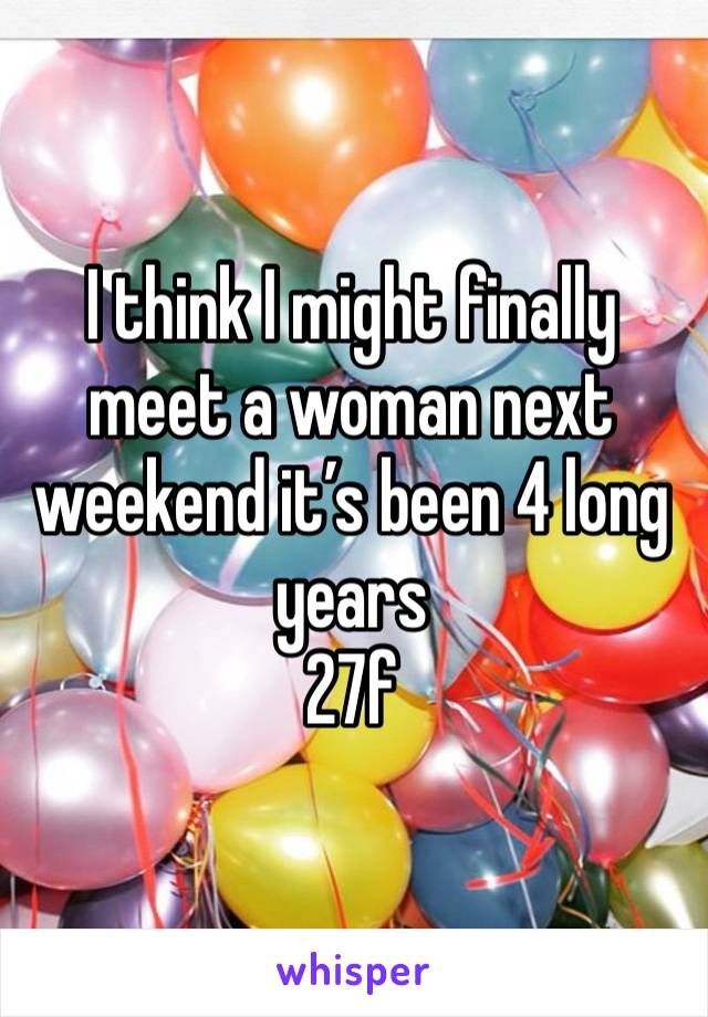 I think I might finally meet a woman next weekend it’s been 4 long years
27f