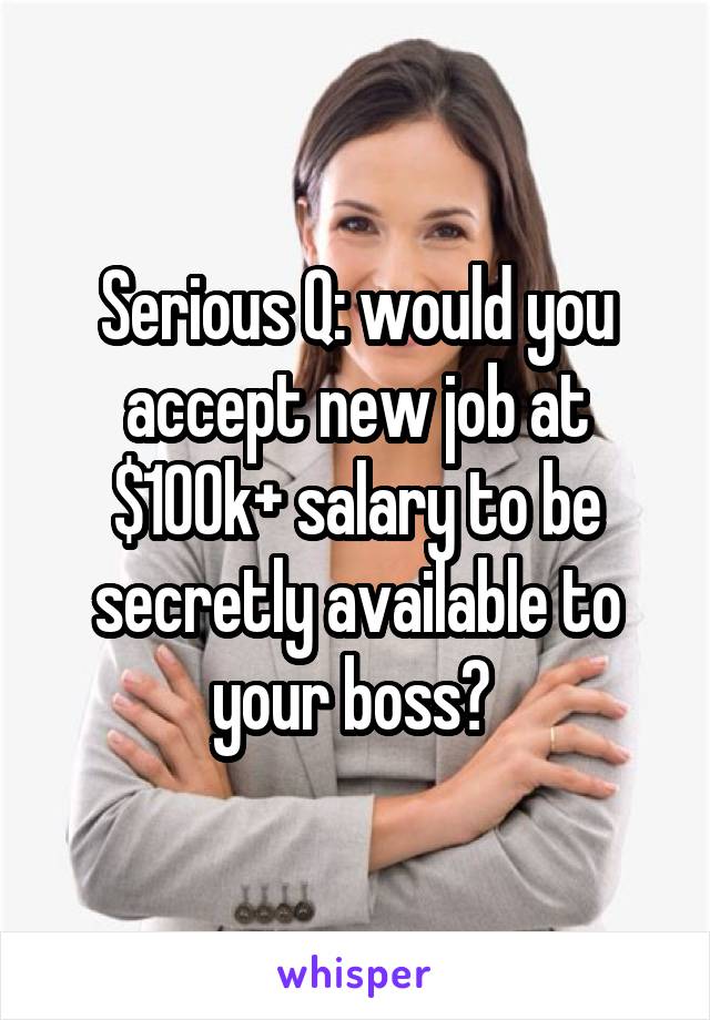 Serious Q: would you accept new job at $100k+ salary to be secretly available to your boss? 