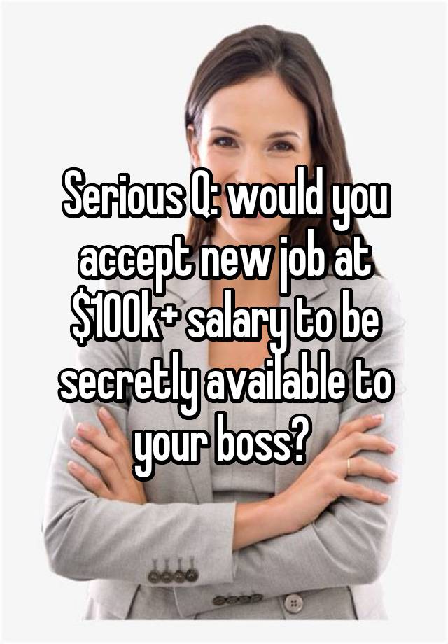 Serious Q: would you accept new job at $100k+ salary to be secretly available to your boss? 