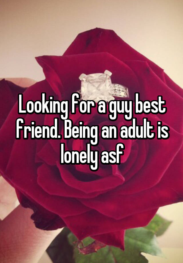 Looking for a guy best friend. Being an adult is lonely asf