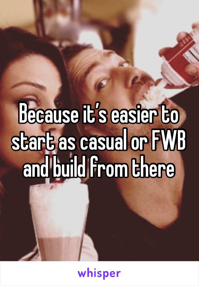 Because it’s easier to start as casual or FWB and build from there