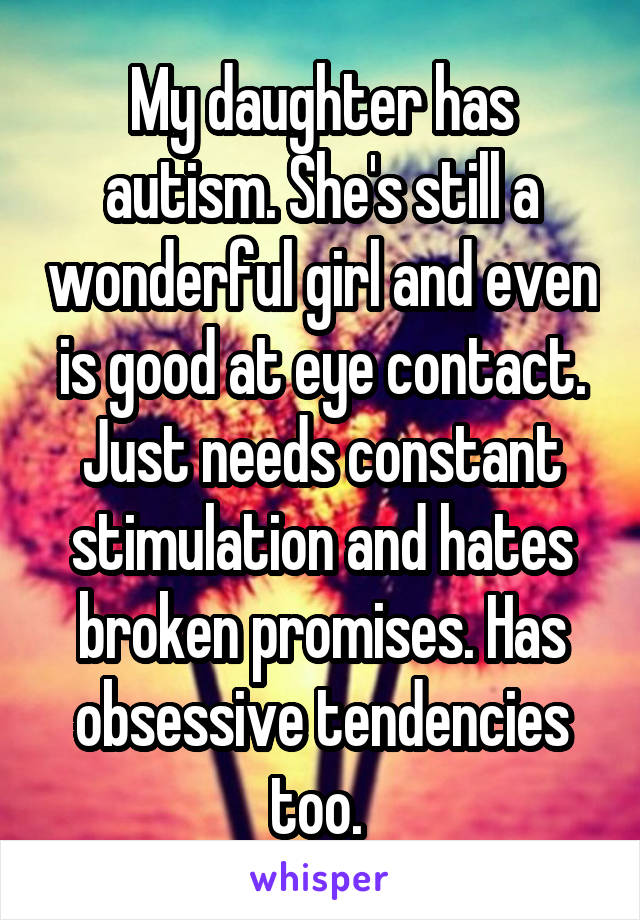 My daughter has autism. She's still a wonderful girl and even is good at eye contact. Just needs constant stimulation and hates broken promises. Has obsessive tendencies too. 