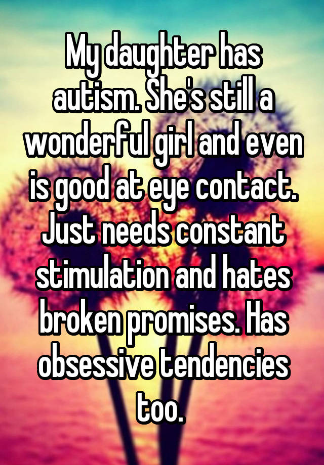 My daughter has autism. She's still a wonderful girl and even is good at eye contact. Just needs constant stimulation and hates broken promises. Has obsessive tendencies too. 