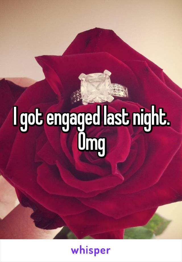 I got engaged last night. Omg