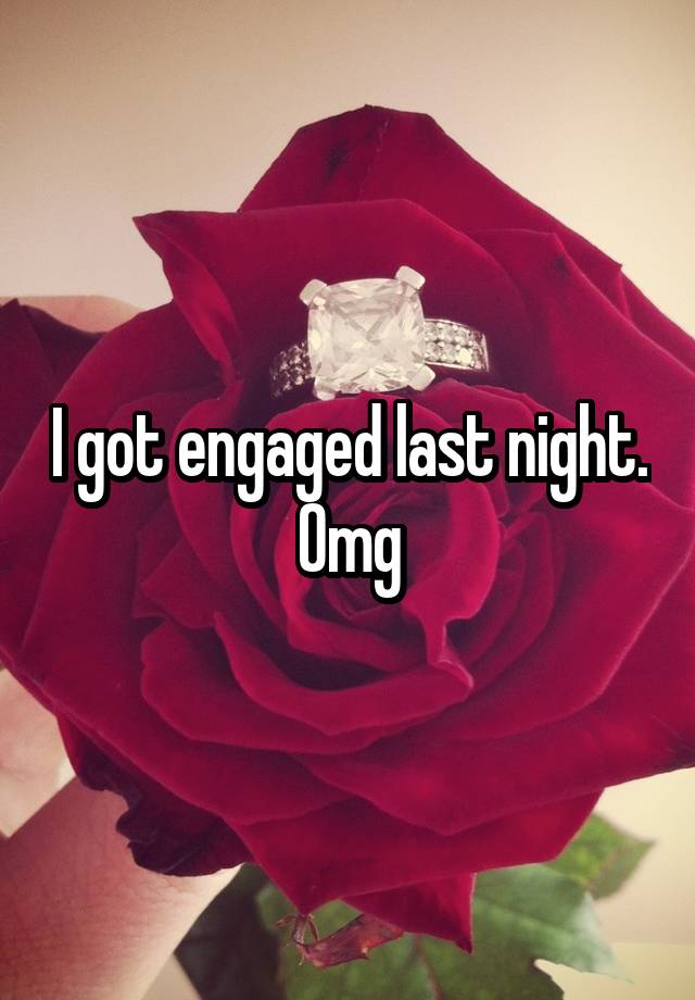 I got engaged last night. Omg