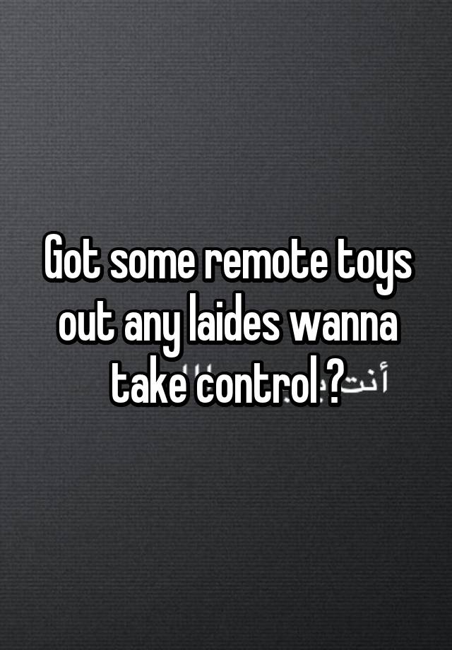 Got some remote toys out any laides wanna take control ?