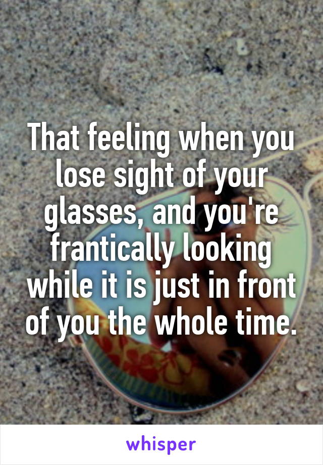 That feeling when you lose sight of your glasses, and you're frantically looking while it is just in front of you the whole time.