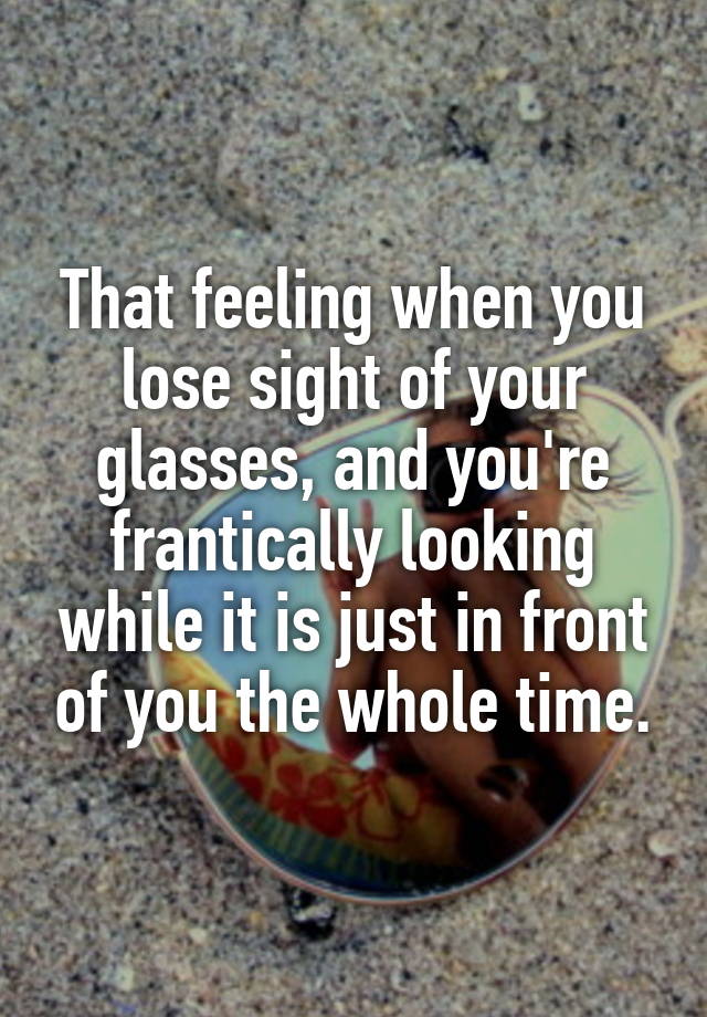 That feeling when you lose sight of your glasses, and you're frantically looking while it is just in front of you the whole time.