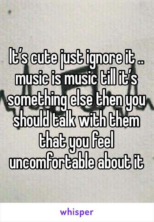 It’s cute just ignore it .. music is music till it’s something else then you should talk with them that you feel uncomfortable about it