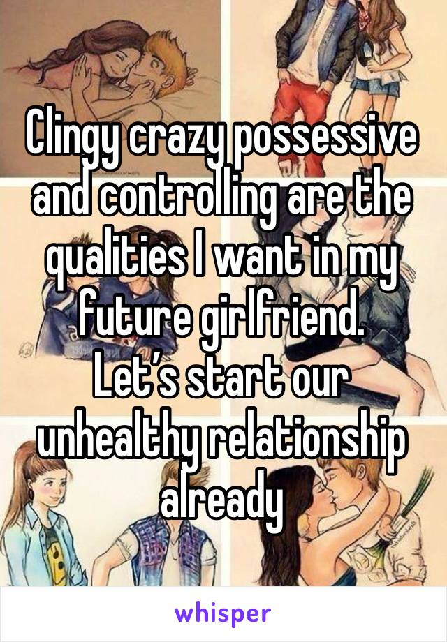 Clingy crazy possessive and controlling are the qualities I want in my future girlfriend.
Let’s start our unhealthy relationship already 