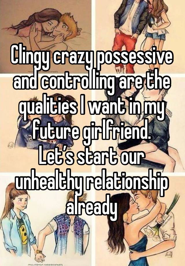 Clingy crazy possessive and controlling are the qualities I want in my future girlfriend.
Let’s start our unhealthy relationship already 