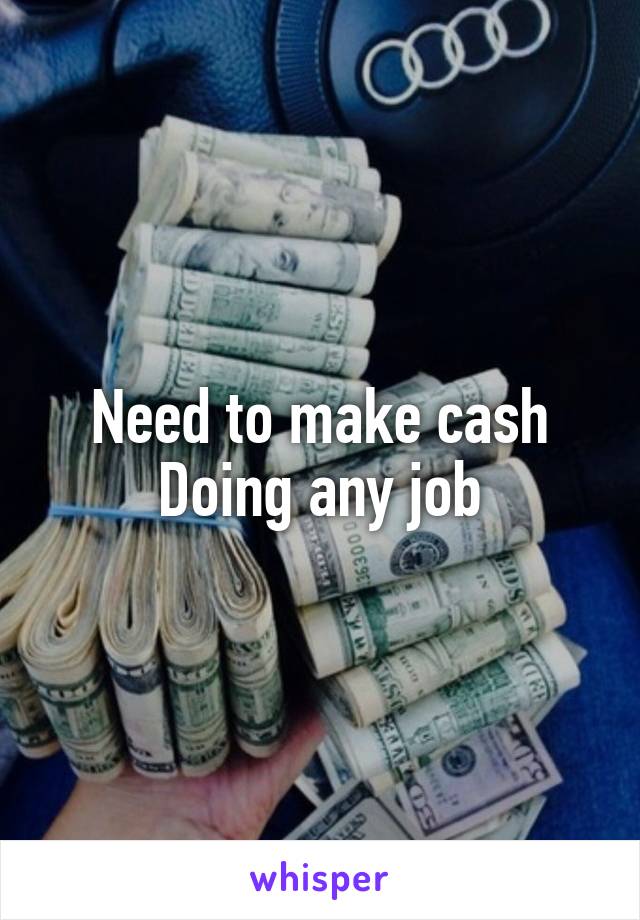 Need to make cash
Doing any job