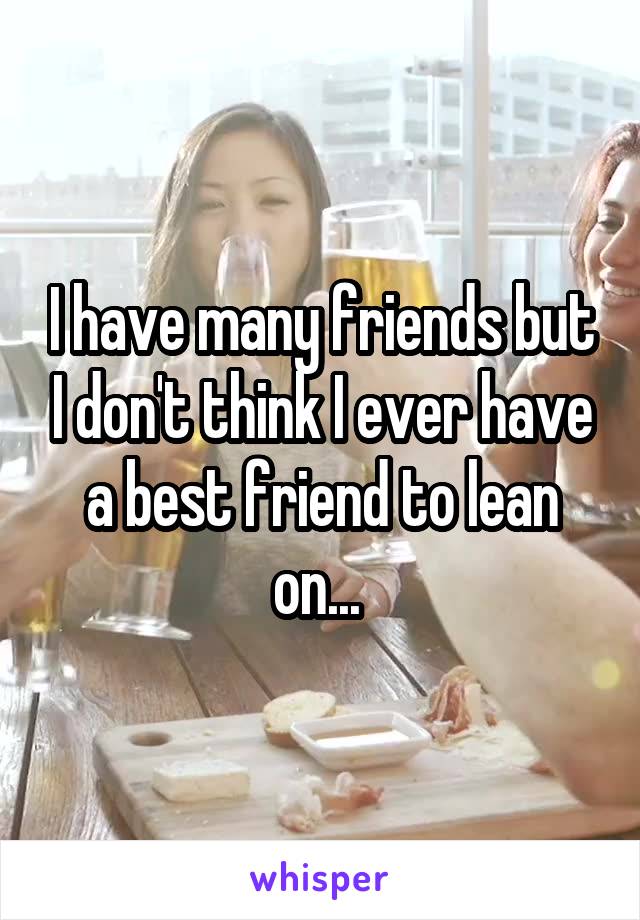 I have many friends but I don't think I ever have a best friend to lean on... 