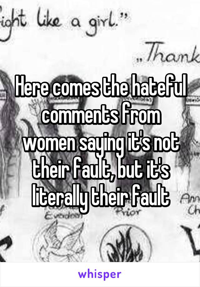 Here comes the hateful comments from women saying it's not their fault, but it's literally their fault