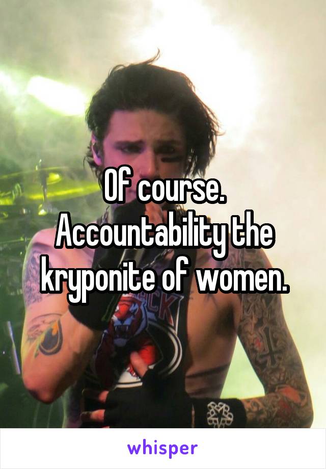 Of course. Accountability the kryponite of women.