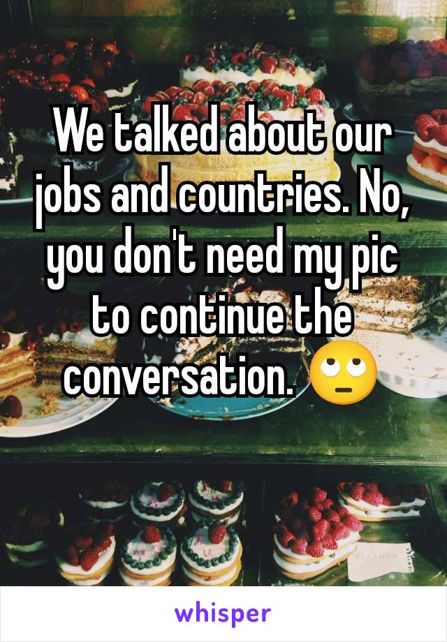 We talked about our jobs and countries. No, you don't need my pic to continue the conversation. 🙄