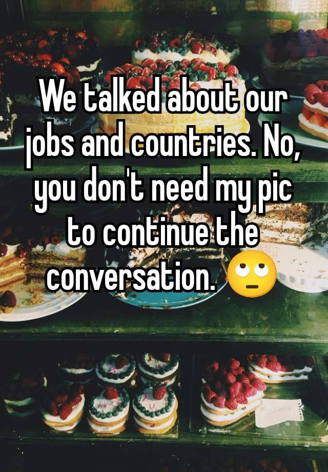 We talked about our jobs and countries. No, you don't need my pic to continue the conversation. 🙄