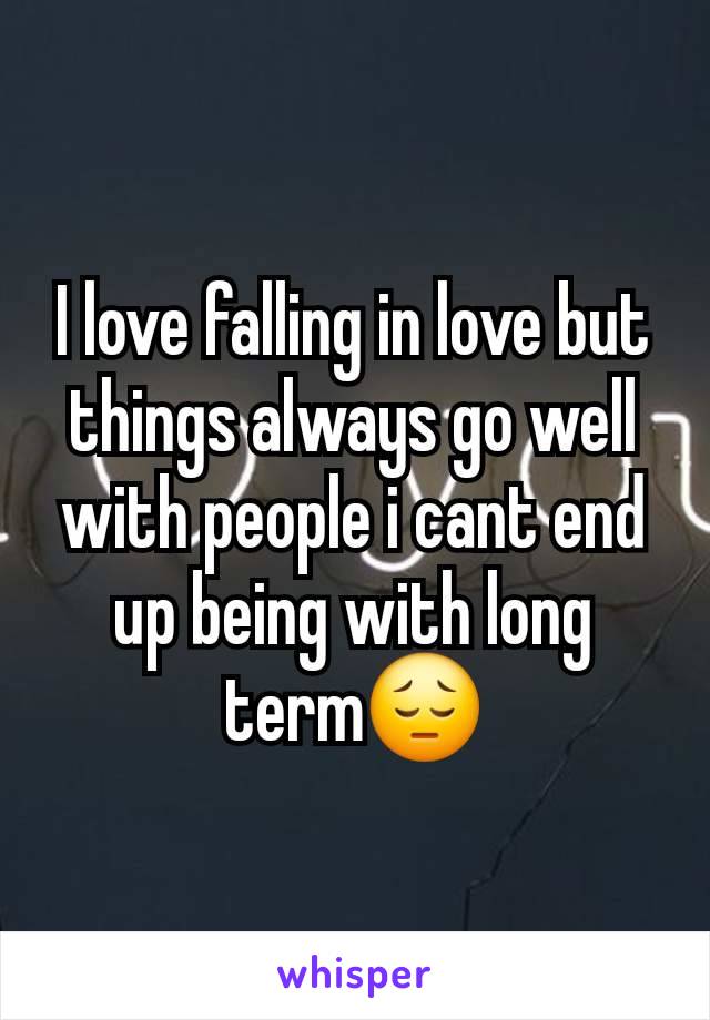 I love falling in love but things always go well with people i cant end up being with long term😔