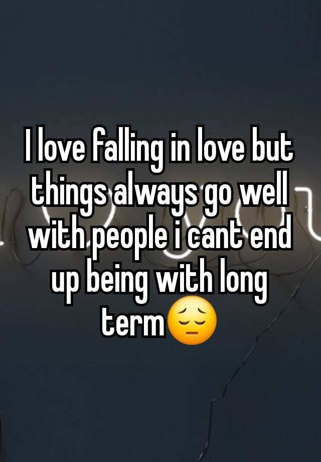 I love falling in love but things always go well with people i cant end up being with long term😔