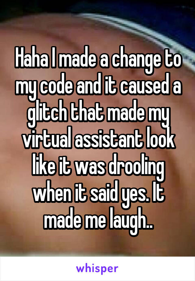 Haha I made a change to my code and it caused a glitch that made my virtual assistant look like it was drooling when it said yes. It made me laugh..